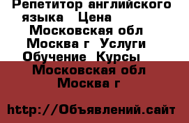 Репетитор английского языка › Цена ­ 1 000 - Московская обл., Москва г. Услуги » Обучение. Курсы   . Московская обл.,Москва г.